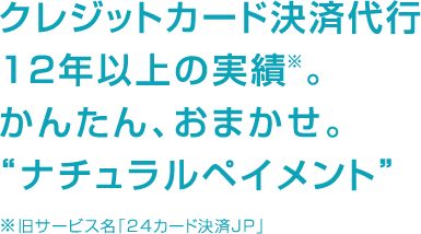 クレジットカード決済代行12年以上の実績。かんたん、おまかせ。「ナチュラルペイメント」（旧サービス名：24カード決済JP）